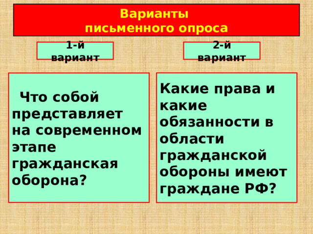 Варианты письменного опроса 1-й вариант 2-й вариант Какие права и какие обязанности в области гражданской обороны имеют граждане РФ?  Что собой представляет на современном этапе гражданская оборона? 