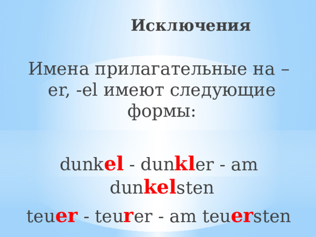  Исключения Имена прилагательные на –er, -el имеют следующие формы: dunk el - dun kl er - am dun kel sten teu er - teu r er - am teu er sten 