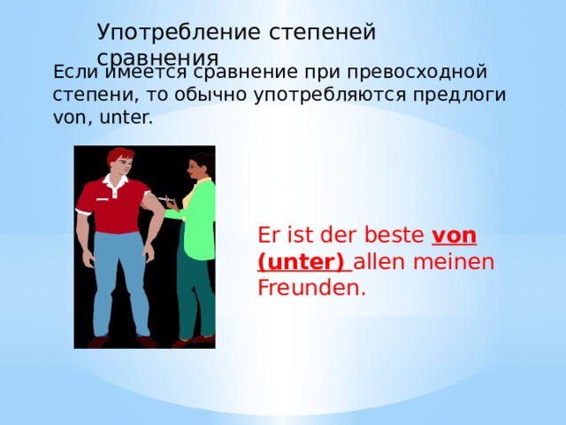 Употребление степеней сравнения Если имеется сравнение при превосходной степени, то обычно употребляются предлоги von, unter. Er ist der beste von (unter) allen meinen Freunden. 