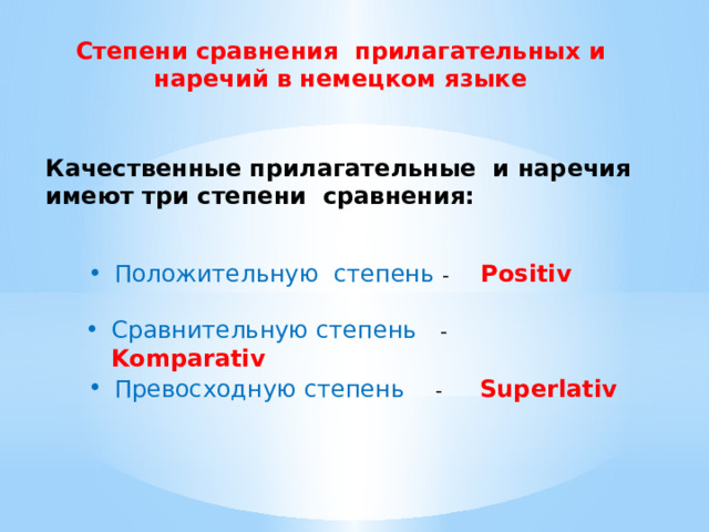 Степени сравнения прилагательных и наречий в немецком языке Качественные прилагательные и наречия имеют три степени сравнения: Положительную степень - Positiv Сравнительную степень - Komparativ Превосходную степень - Superlativ 
