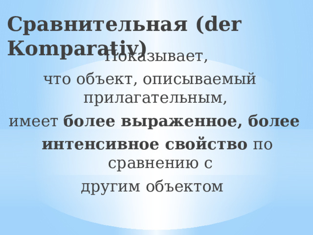 Сравнительная (der Кomparativ)  Показывает, что объект, описываемый прилагательным, имеет более выраженное, более интенсивное свойство по сравнению с  другим объектом 