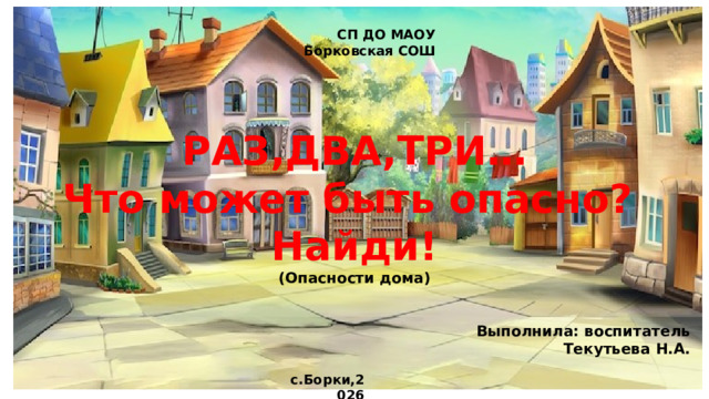 СП ДО МАОУ Борковская СОШ РАЗ,ДВА,ТРИ… Что может быть опасно? Найди! (Опасности дома)   Выполнила: воспитатель Текутьева Н.А. с.Борки,2026 