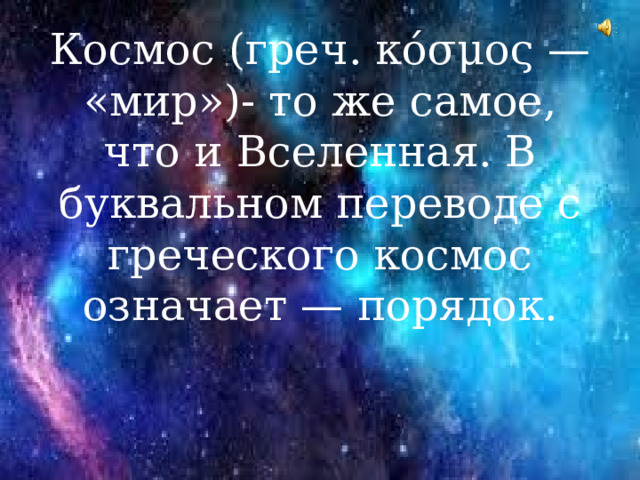 Космос (греч. κόσμος — «мир»)- то же самое, что и Вселенная. В буквальном переводе с греческого космос означает — порядок.   