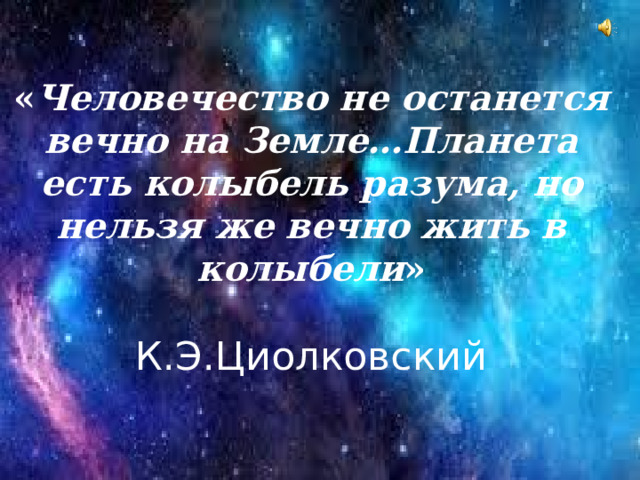 « Человечество не останется вечно на Земле…Планета есть колыбель разума, но нельзя же вечно жить в колыбели »   К.Э.Циолковский   