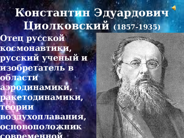 Константин Эдуардович Циолковский (1857-1935) Отец русской космонавтики, русский ученый и изобретатель в области аэродинамики, ракетодинамики, теории воздухоплавания, основоположник современной космонавтики.  