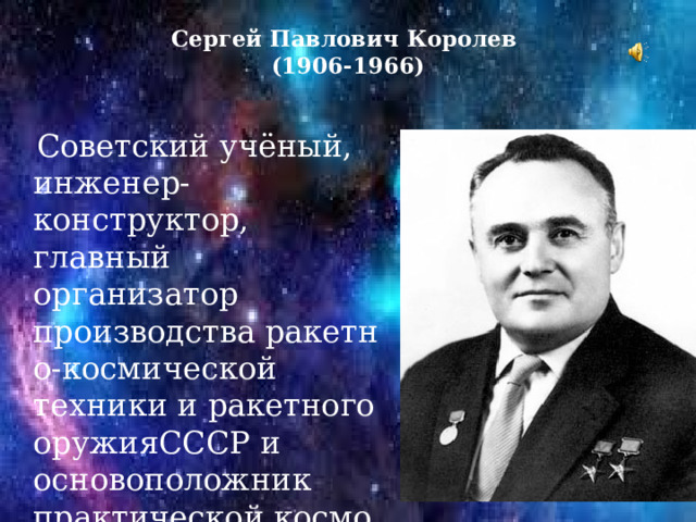 Сергей Павлович Королев  (1906-1966)    Советский учёный, инженер-конструктор, главный организатор производства ракетно-космической техники и ракетного оружияСССР и основоположник практической космонавтики. 