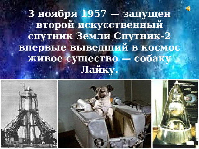 3 ноября 1957 — запущен второй искусственный спутник Земли Спутник-2 впервые выведший в космос живое существо — собаку Лайку. 