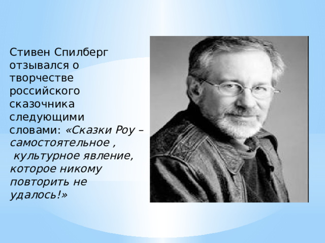 Стивен Спилберг отзывался о творчестве российского сказочника следующими словами:  «Сказки Роу – самостоятельное ,  культурное явление, которое никому повторить не удалось!»   