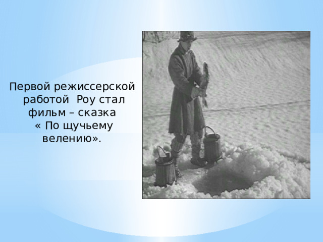 Первой режиссерской работой Роу стал фильм – сказка « По щучьему велению». 