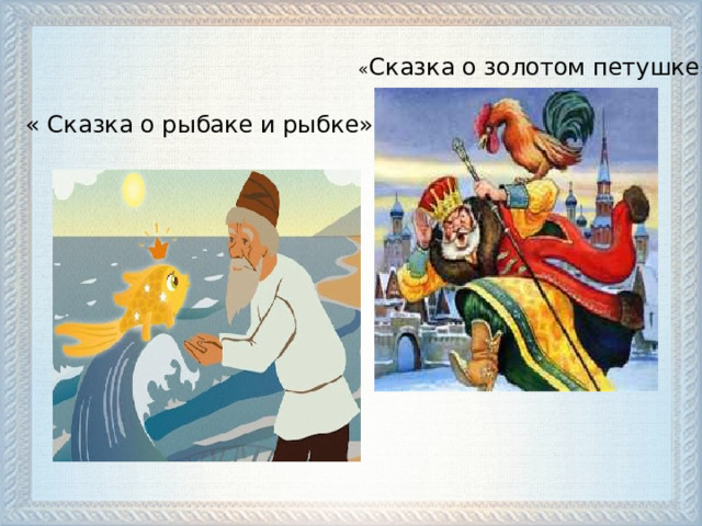 « Сказка о золотом петушке » « Сказка о рыбаке и рыбке»  