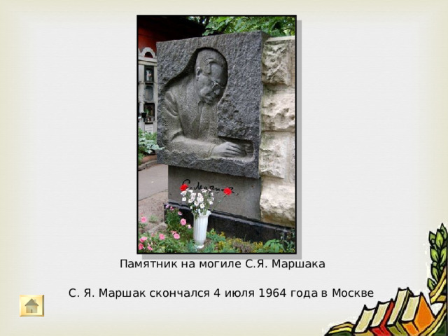 Дом на Чкаловской   Большая часть жизнь Самуила Яковлевича связана с Москвой. Об этом напоминает памятная доска, установленная на доме № 14/16 по улице Чкалова, где он жил и работал. 