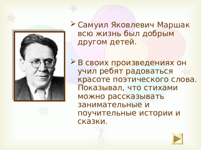 Самуил Яковлевич Маршак всю жизнь был добрым другом детей. В своих произведениях он учил ребят радоваться красоте поэтического слова. Показывал, что стихами можно рассказывать занимательные и поучительные истории и сказки. 