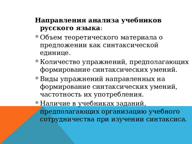 Направления анализа учебников русского языка : Объем теоретического материала о предложении как синтаксической единице. Количество упражнений, предполагающих формирование синтаксических умений. Виды упражнений направленных на формирование синтаксических умений, частотность их употребления. Наличие в учебниках заданий, предполагающих организацию учебного сотрудничества при изучении синтаксиса. 