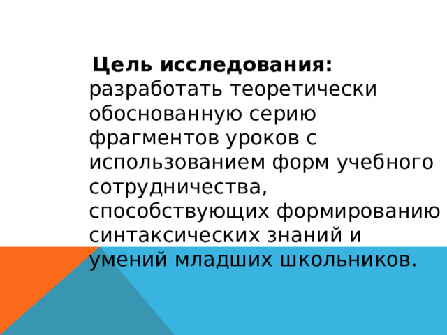  Цель исследования: разработать теоретически обоснованную серию фрагментов уроков с использованием форм учебного сотрудничества, способствующих формированию синтаксических знаний и умений младших школьников. 