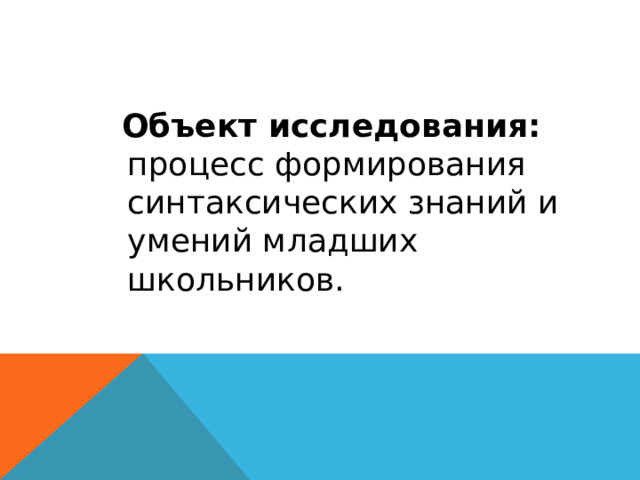 Объект исследования: процесс формирования синтаксических знаний и умений младших школьников. 