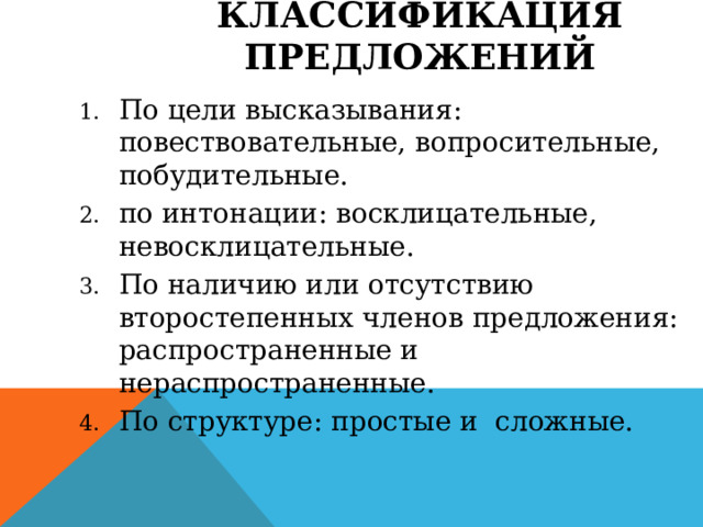Классификация предложений   По цели высказывания: повествовательные, вопросительные, побудительные. по интонации: восклицательные, невосклицательные. По наличию или отсутствию второстепенных членов предложения: распространенные и нераспространенные. По структуре: простые и сложные. 
