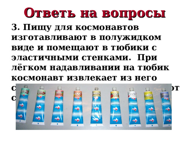Ответь на вопросы 3. Пищу для космонавтов изготавливают в полужидком виде и помещают в тюбики с эластичными стенками. При лёгком надавливании на тюбик космонавт извлекает из него содержимое. На чём основан этот способ? 