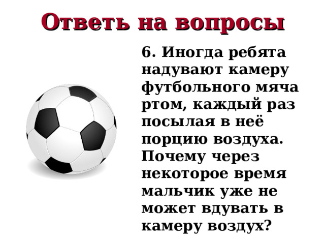 Ответь на вопросы 6. Иногда ребята надувают камеру футбольного мяча ртом, каждый раз посылая в неё порцию воздуха. Почему через некоторое время мальчик уже не может вдувать в камеру воздух? 
