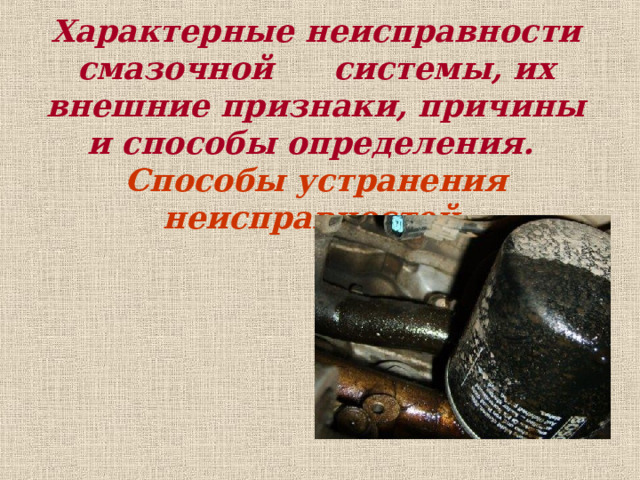 Характерные неисправности смазочной  системы, их внешние признаки, причины и способы определения.   Способы устранения неисправностей. 