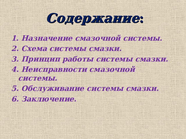 Содержание : 1. Назначение смазочной системы. 2. Схема системы смазки. 3. Принцип работы системы смазки. 4. Неисправности смазочной системы. 5. Обслуживание системы смазки. 6. Заключение. 