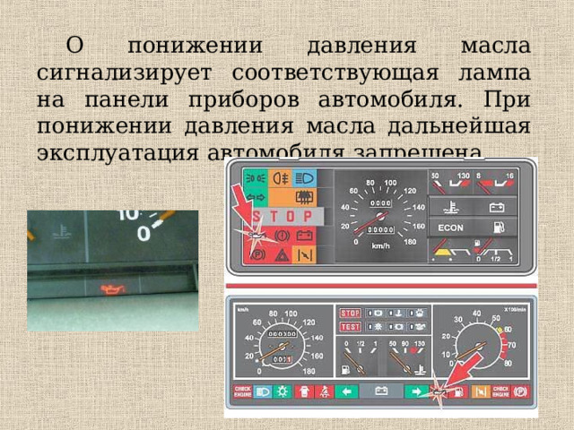 О понижении давления масла сигнализирует соответствующая лампа на панели приборов автомобиля. При понижении давления масла дальнейшая эксплуатация автомобиля запрещена. 