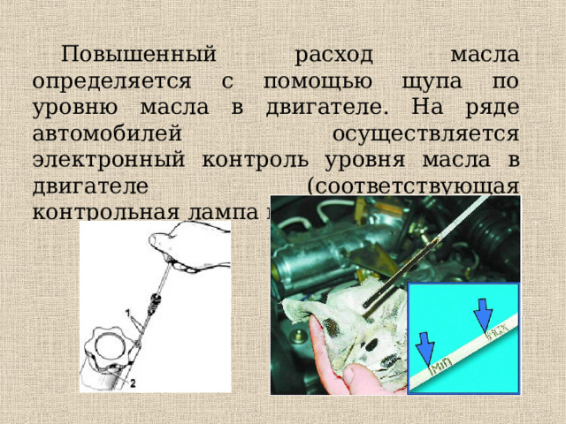 Повышенный расход масла определяется с помощью щупа по уровню масла в двигателе. На ряде автомобилей осуществляется электронный контроль уровня масла в двигателе (соответствующая контрольная лампа на панели приборов). 