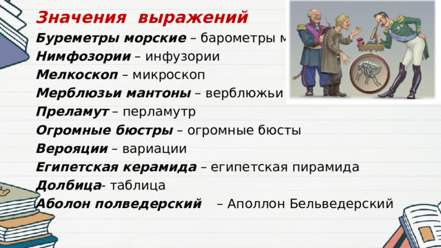 Значения выражений Буреметры морские – барометры морские Нимфозории – инфузории Мелкоскоп – микроскоп Мерблюзьи мантоны – верблюжьи манто Преламут – перламутр Огромные бюстры – огромные бюсты Верояции – вариации Египетская керамида – египетская пирамида Долбица - таблица Аболон полведерский  – Аполлон Бельведерский 