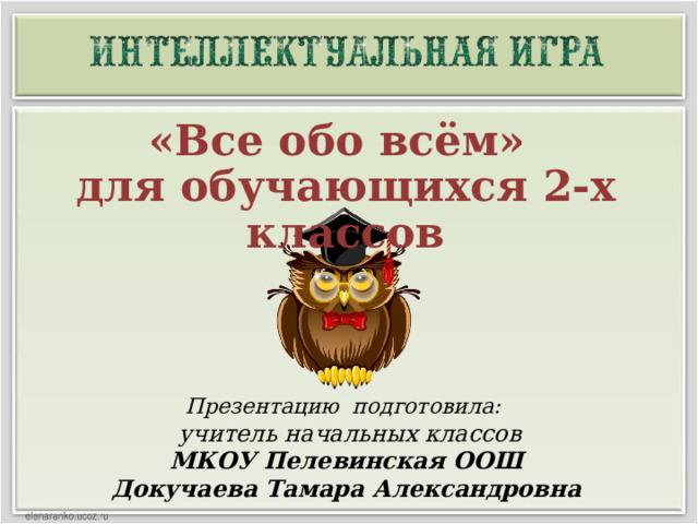  «Все обо всём»  для обучающихся 2-х классов Презентацию подготовила:  учитель начальных классов МКОУ Пелевинская ООШ Докучаева Тамара Александровна  