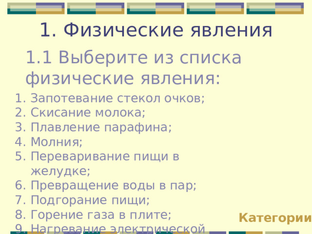 1. Физические явления   1.1 Выберите из списка физические явления: Запотевание стекол очков; Скисание молока; Плавление парафина; Молния; Переваривание пищи в желудке; Превращение воды в пар; Подгорание пищи; Горение газа в плите; Нагревание электрической плиты . Категории 