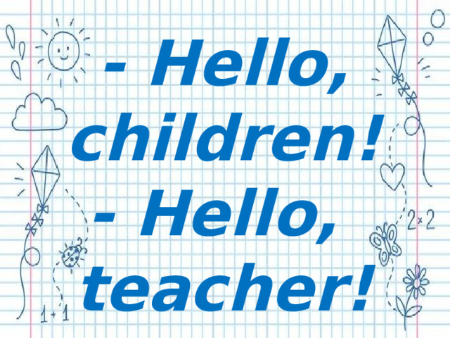  - Hello, children! - Hello, teacher! 