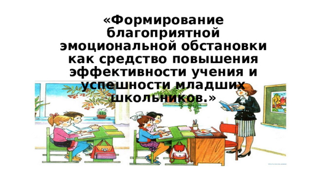«Формирование благоприятной эмоциональной обстановки как средство повышения эффективности учения и успешности младших школьников.» 