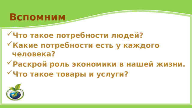 Вспомним Что такое потребности людей? Какие потребности есть у каждого человека? Раскрой роль экономики в нашей жизни. Что такое товары и услуги? 
