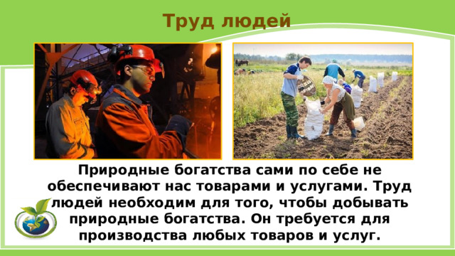 Труд людей Природные богатства сами по себе не обеспечивают нас товарами и услугами. Труд людей необходим для того, чтобы добывать природные богатства. Он требуется для производства любых товаров и услуг. 