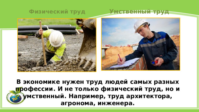 Умственный труд Физический труд В экономике нужен труд людей самых разных профессии. И не только физический труд, но и умственный. Например, труд архитектора, агронома, инженера. 