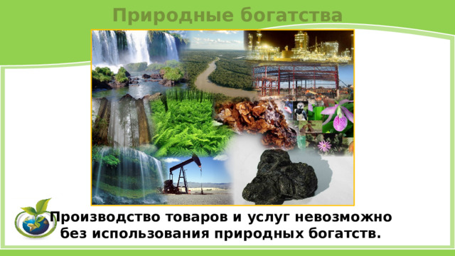 Природные богатства Производство товаров и услуг невозможно без использования природных богатств. 