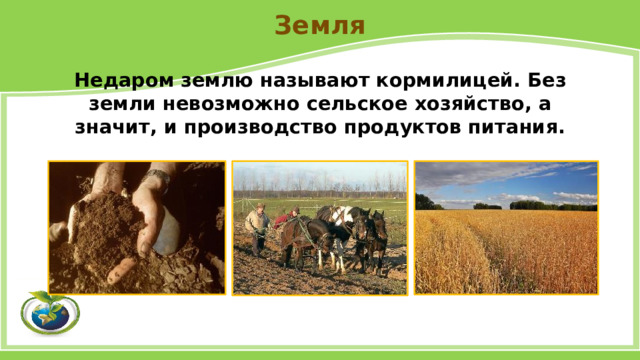 Земля Недаром землю называют кормилицей. Без земли невозможно сельское хозяйство, а значит, и производство продуктов питания. 