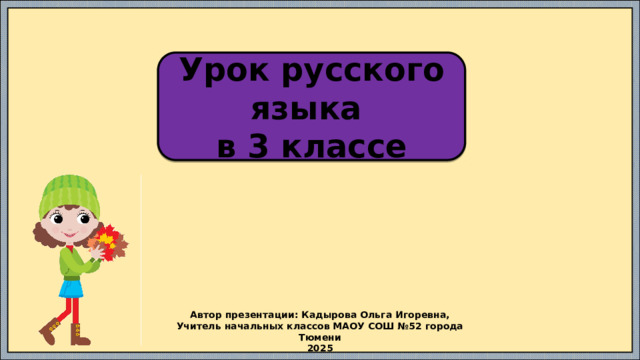 Урок русского языка в 3 классе Автор презентации: Кадырова Ольга Игоревна, Учитель начальных классов МАОУ СОШ №52 города Тюмени 2025 