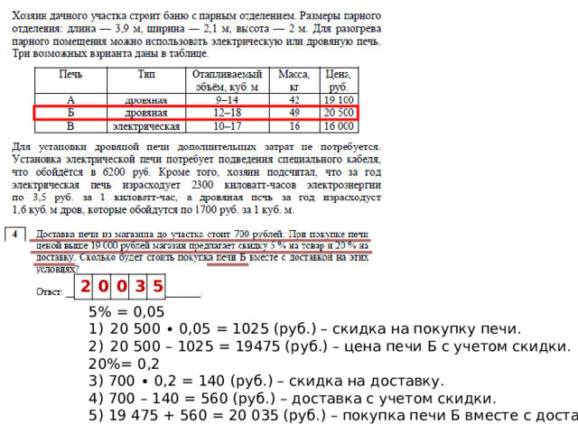 2 0 0 3 5 5% = 0,05 20 500 ∙ 0,05 = 1025 (руб.) – скидка на покупку печи. 20 500 – 1025 = 19475 (руб.) – цена печи Б с учетом скидки. 20%= 0,2 3) 700 ∙ 0,2 = 140 (руб.) – скидка на доставку. 4) 700 – 140 = 560 (руб.) – доставка с учетом скидки. 5) 19 475 + 560 = 20 035 (руб.) – покупка печи Б вместе с доставкой 