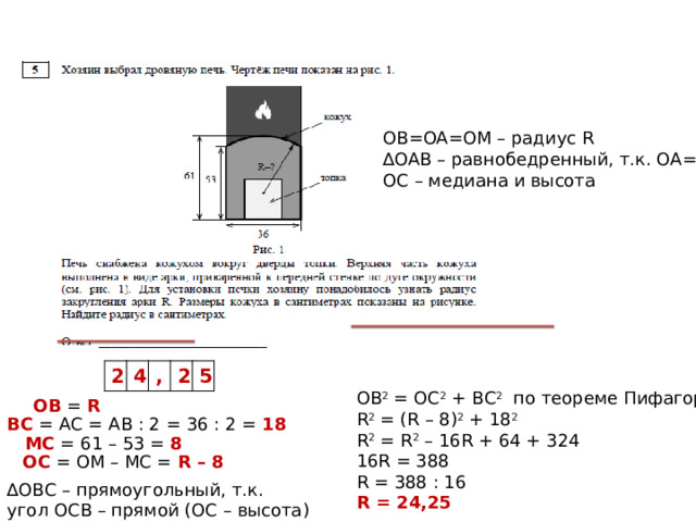 OB=OA=OM – радиус R ∆ OAB – равнобедренный, т.к. ОА=ОВ ОС – медиана и высота 2 4 , 2 5 ОВ 2 = ОС 2 + ВС 2 по теореме Пифагора R 2 = (R – 8) 2 + 18 2 R 2 = R 2 – 16R + 64 + 324 16R = 388 R = 388 : 16 R = 24,25 ОВ = R  ВС = АС = АВ : 2 = 36 : 2 = 18  МС = 61 – 53 = 8  OС = ОМ – МС = R – 8  ∆ OBС – прямоугольный, т.к. угол ОСВ – прямой (ОС – высота) 
