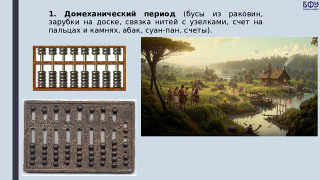 1. Домеханический период (бусы из раковин, зарубки на доске, связка нитей с узелками, счет на пальцах и камнях, абак, суан-пан, счеты).    