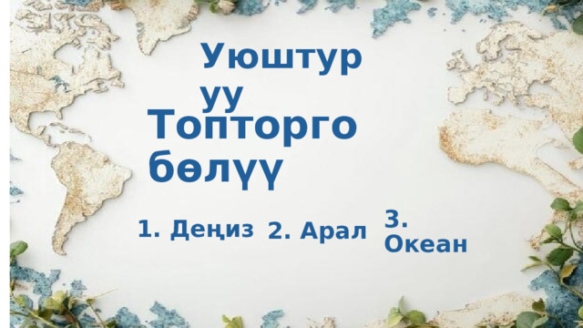 Уюштуруу Топторго бөлүү   3. Океан   1. Деңиз   2. Арал 