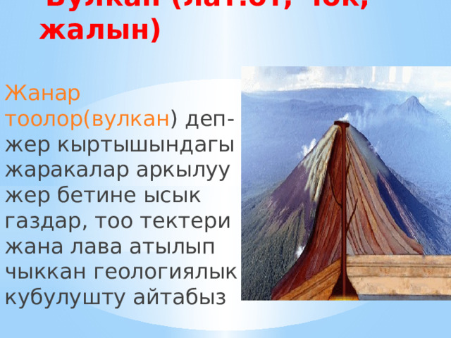 Вулкан (лат.от, чок, жалын) Жанар тоолор(вулкан ) деп-жер кыртышындагы жаракалар аркылуу жер бетине ысык газдар, тоо тектери жана лава атылып чыккан геологиялык кубулушту айтабыз 