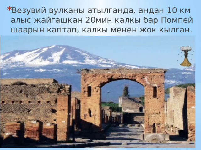 Везувий вулканы атылганда, андан 10 км алыс жайгашкан 20мин калкы бар Помпей шаарын каптап, калкы менен жок кылган. 