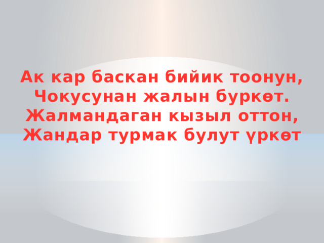 Ак кар баскан бийик тоонун, Чокусунан жалын буркөт. Жалмандаган кызыл оттон, Жандар турмак булут үркөт 