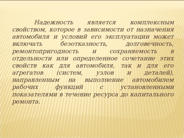  Надежность является комплексным свойством, которое в зависимости от назначения автомобиля и условий его эксплуатации может включать безотказность, долговечность, ремонтопригодность и сохраняемость в отдельности или определенное сочетание этих свойств как для автомобиля, так и для его агрегатов (систем, узлов и деталей), направленным на выполнение автомобилем рабочих функций с установленными показателями в течение ресурса до капитального ремонта.  