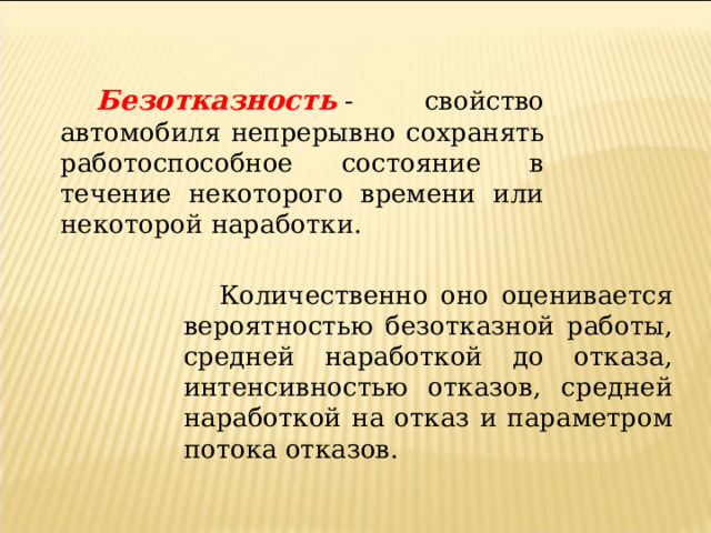 Безотказность  - свойство автомобиля непрерывно сохранять работоспособное состояние в течение некоторого времени или некоторой наработки. Количественно оно оценивается вероятностью безотказной работы, средней наработкой до отказа, интенсивностью отказов, средней наработкой на отказ и параметром потока отказов. 