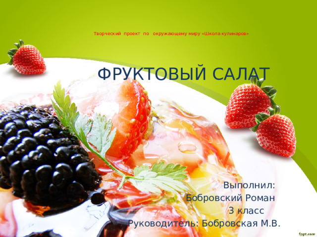   Творческий проект по окружающему миру «Школа кулинаров»     ФРУКТОВЫЙ САЛАТ  Выполнил:  Бобровский Роман  3 класс  Руководитель: Бобровская М.В. 