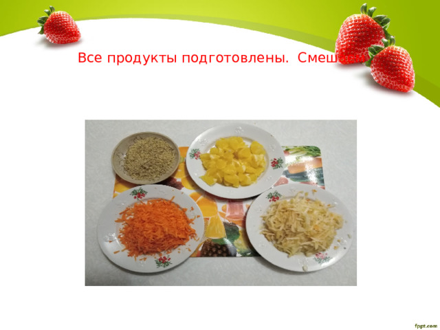   Все продукты подготовлены. Смешаем . 