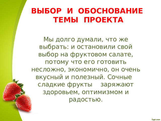  ВЫБОР И ОБОСНОВАНИЕ ТЕМЫ ПРОЕКТА Мы долго думали, что же выбрать: и остановили свой выбор на фруктовом салате, потому что его готовить несложно, экономично, он очень вкусный и полезный. Сочные сладкие фрукты заряжают здоровьем, оптимизмом и радостью. 