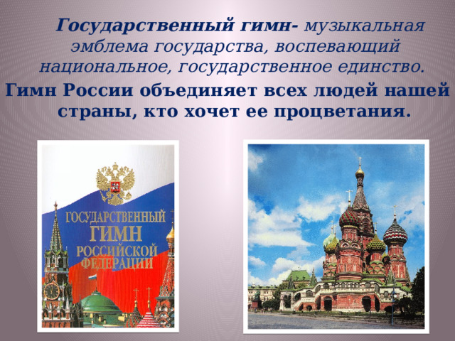  Государственный гимн- музыкальная эмблема государства, воспевающий национальное, государственное единство. Гимн России объединяет всех людей нашей страны, кто хочет ее процветания. 